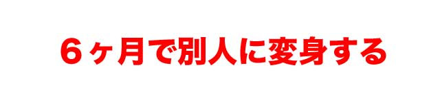 6ヶ月で別人に変身する