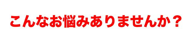 こんなお悩みありませんか？